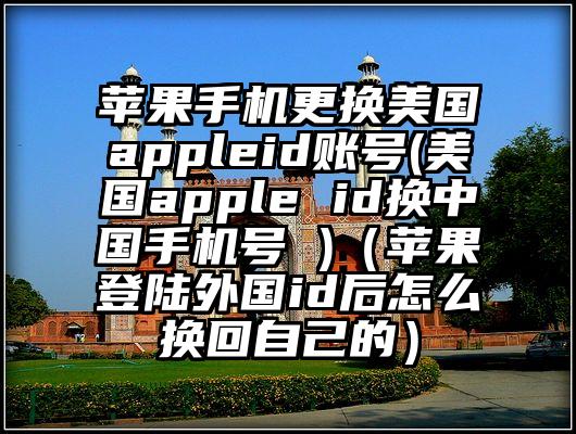 苹果手机更换美国appleid账号(美国apple id换中国手机号 )（苹果登陆外国id后怎么换回自己的）