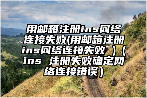用邮箱注册ins网络连接失败(用邮箱注册ins网络连接失败 )（ins 注册失败确定网络连接错误）
