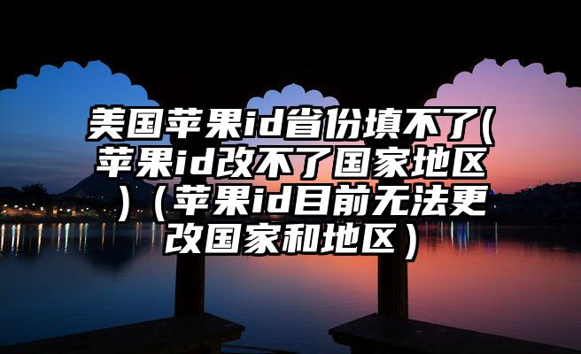 美国苹果id省份填不了(苹果id改不了国家地区 )（苹果id目前无法更改国家和地区）