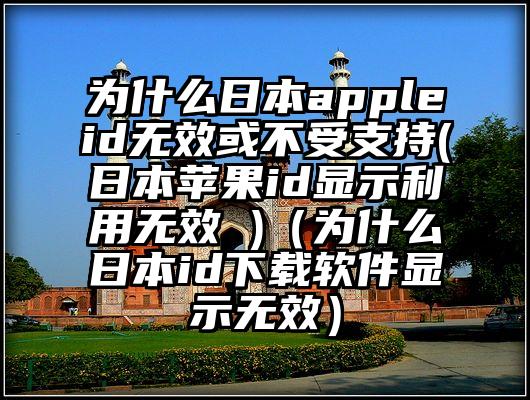 为什么日本appleid无效或不受支持(日本苹果id显示利用无效 )（为什么日本id下载软件显示无效）