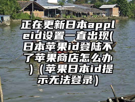 正在更新日本appleid设置一直出现(日本苹果id登陆不了苹果商店怎么办 )（苹果日本id提示无法登录）