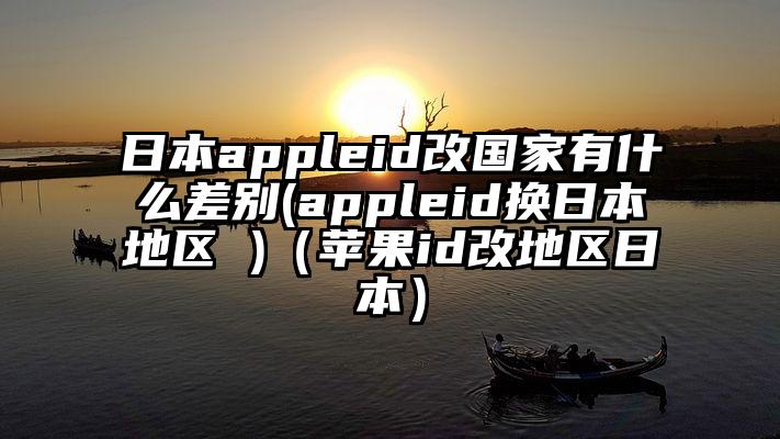 日本appleid改国家有什么差别(appleid换日本地区 )（苹果id改地区日本）