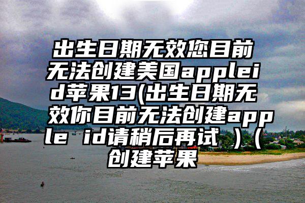 出生日期无效您目前无法创建美国appleid苹果13(出生日期无效你目前无法创建apple id请稍后再试 )（创建苹果