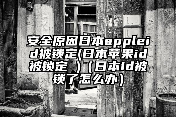 安全原因日本appleid被锁定(日本苹果id被锁定 )（日本id被锁了怎么办）