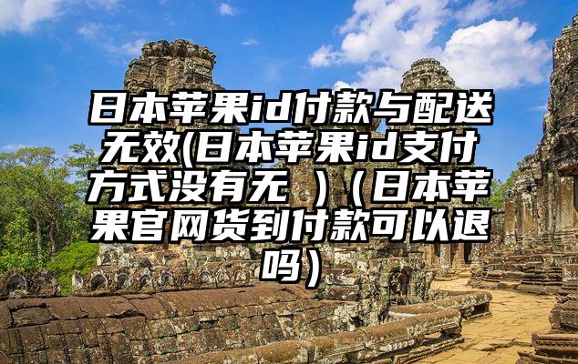 日本苹果id付款与配送无效(日本苹果id支付方式没有无 )（日本苹果官网货到付款可以退吗）
