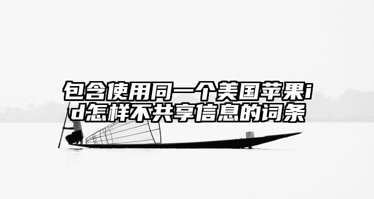 包含使用同一个美国苹果id怎样不共享信息的词条