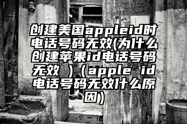 创建美国appleid时电话号码无效(为什么创建苹果id电话号码无效 )（apple id电话号码无效什么原因）