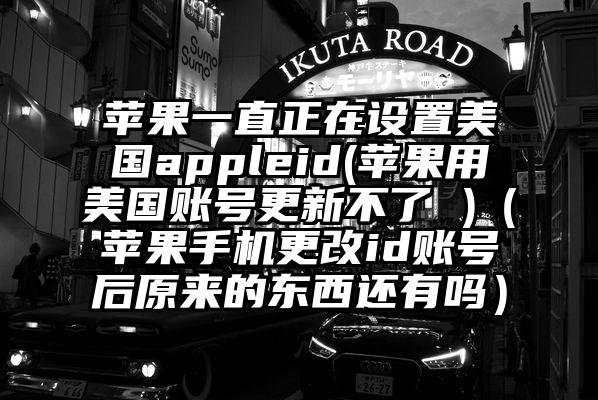 苹果一直正在设置美国appleid(苹果用美国账号更新不了 )（苹果手机更改id账号后原来的东西还有吗）
