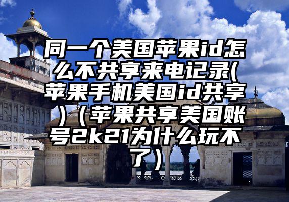 同一个美国苹果id怎么不共享来电记录(苹果手机美国id共享 )（苹果共享美国账号2k21为什么玩不了）