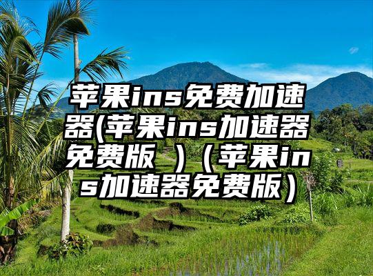 苹果ins免费加速器(苹果ins加速器免费版 )（苹果ins加速器免费版）