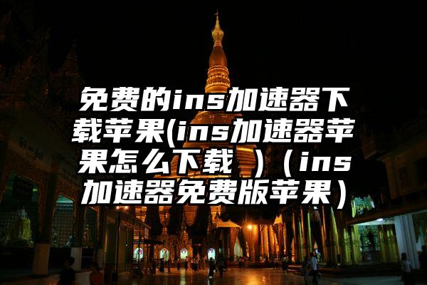 免费的ins加速器下载苹果(ins加速器苹果怎么下载 )（ins加速器免费版苹果）