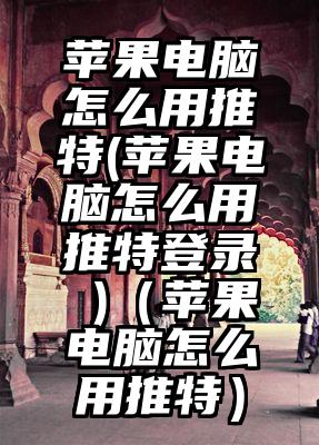 苹果电脑怎么用推特(苹果电脑怎么用推特登录 )（苹果电脑怎么用推特）