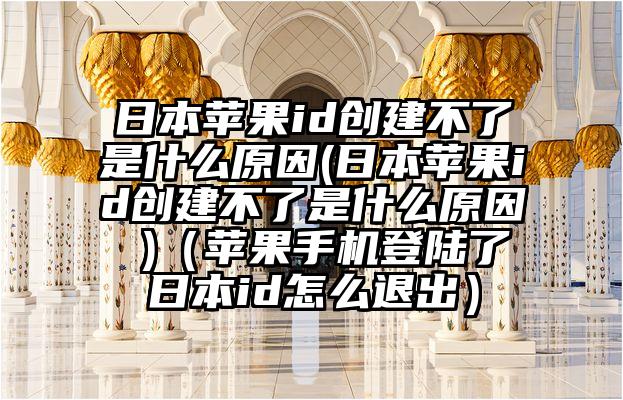 日本苹果id创建不了是什么原因(日本苹果id创建不了是什么原因 )（苹果手机登陆了日本id怎么退出）