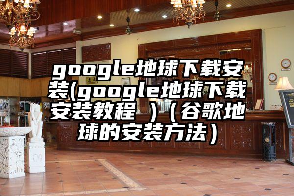 google地球下载安装(google地球下载安装教程 )（谷歌地球的安装方法）