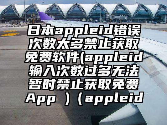 日本appleid错误次数太多禁止获取免费软件(appleid输入次数过多无法暂时禁止获取免费App )（appleid