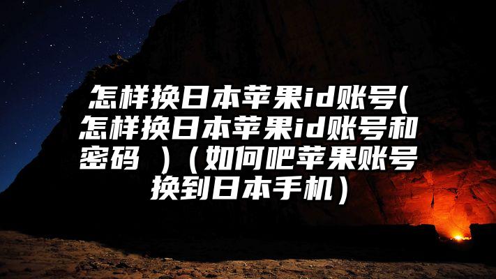 怎样换日本苹果id账号(怎样换日本苹果id账号和密码 )（如何吧苹果账号换到日本手机）
