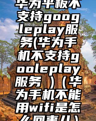 华为平板不支持googleplay服务(华为手机不支持gooleplay服务 )（华为手机不能用wifi是怎么回事儿）
