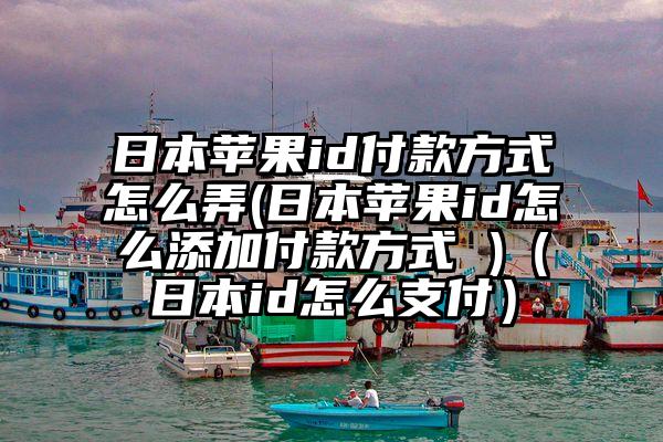 日本苹果id付款方式怎么弄(日本苹果id怎么添加付款方式 )（日本id怎么支付）