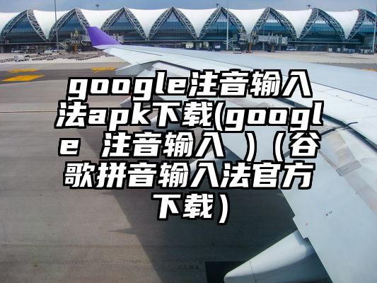 google注音输入法apk下载(google 注音输入 )（谷歌拼音输入法官方下载）