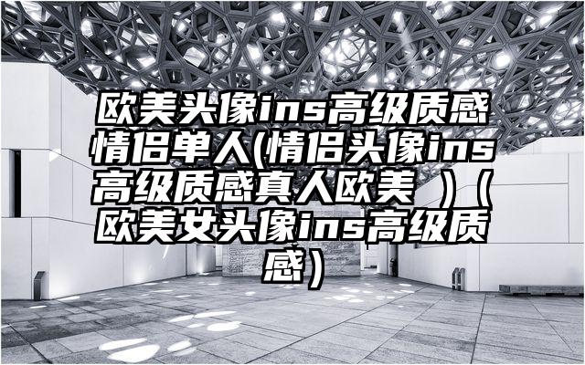 欧美头像ins高级质感情侣单人(情侣头像ins高级质感真人欧美 )（欧美女头像ins高级质感）