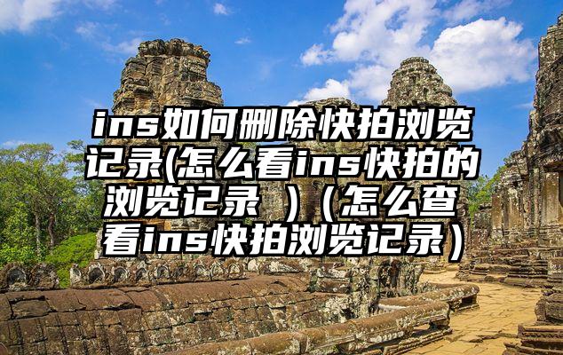ins如何删除快拍浏览记录(怎么看ins快拍的浏览记录 )（怎么查看ins快拍浏览记录）