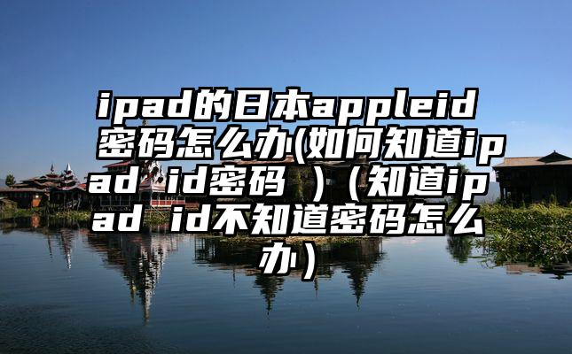 ipad的日本appleid密码怎么办(如何知道ipad id密码 )（知道ipad id不知道密码怎么办）