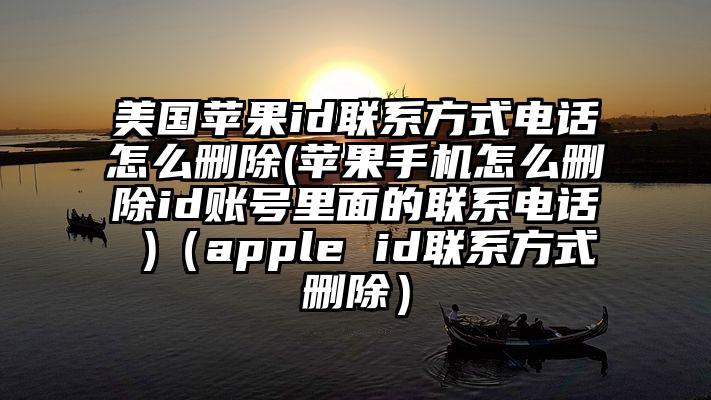 美国苹果id联系方式电话怎么删除(苹果手机怎么删除id账号里面的联系电话 )（apple id联系方式删除）