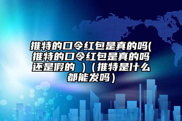 推特的口令红包是真的吗(推特的口令红包是真的吗还是假的 )(推特是什么都能发吗)