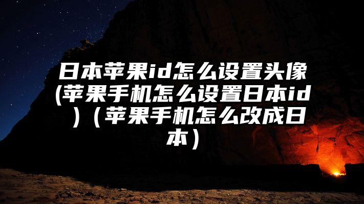 日本苹果id怎么设置头像(苹果手机怎么设置日本id )（苹果手机怎么改成日本）