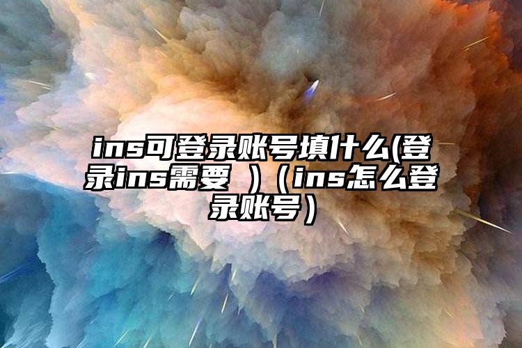 ins可登录账号填什么(登录ins需要 )（ins怎么登录账号）