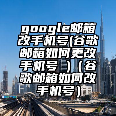 google邮箱改手机号(谷歌邮箱如何更改手机号 )（谷歌邮箱如何改手机号）