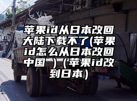 苹果id从日本改回大陆下载不了(苹果id怎么从日本改回中国 )（苹果id改到日本）