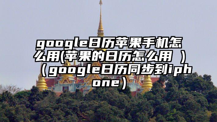 google日历苹果手机怎么用(苹果的日历怎么用 )（google日历同步到iphone）