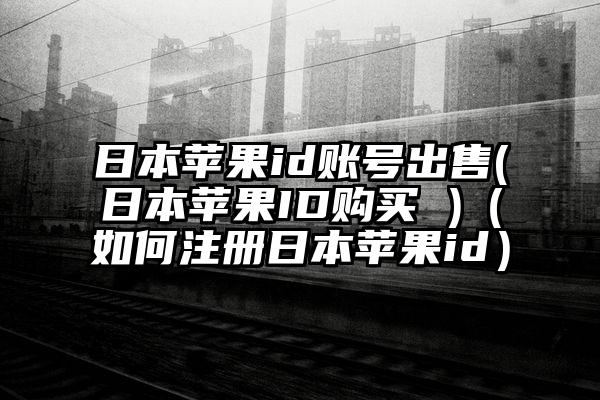 日本苹果id账号出售(日本苹果ID购买 )（如何注册日本苹果id）