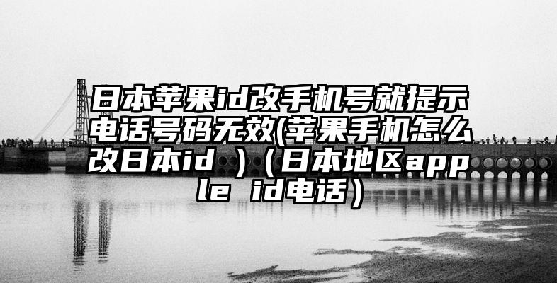 日本苹果id改手机号就提示电话号码无效(苹果手机怎么改日本id )（日本地区apple id电话）