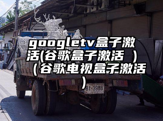 googletv盒子激活(谷歌盒子激活 )（谷歌电视盒子激活）