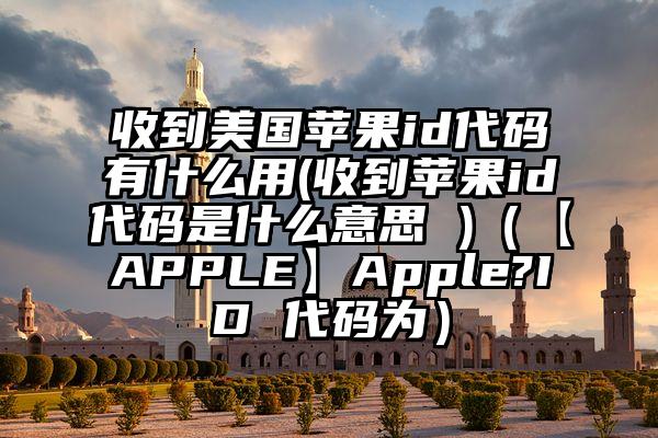 收到美国苹果id代码有什么用(收到苹果id代码是什么意思 )（【APPLE】Apple?ID 代码为）