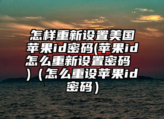怎样重新设置美国苹果id密码(苹果id怎么重新设置密码 )（怎么重设苹果id密码）