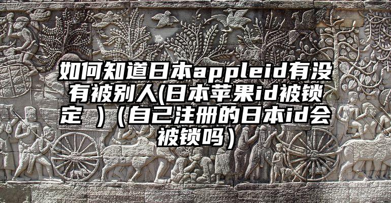 如何知道日本appleid有没有被别人(日本苹果id被锁定 )（自己注册的日本id会被锁吗）