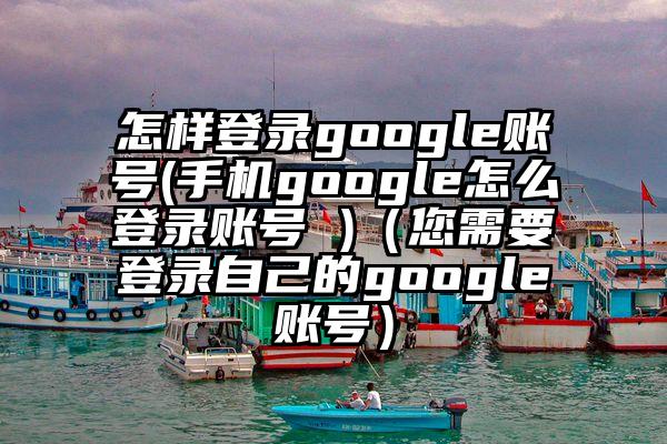 怎样登录google账号(手机google怎么登录账号 )(您需要登录自己的google账号)