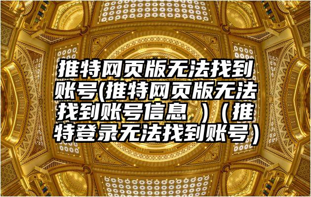推特网页版无法找到账号(推特网页版无法找到账号信息 )（推特登录无法找到账号）