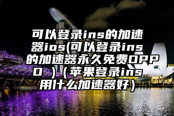 可以登录ins的加速器ios(可以登录ins的加速器永久免费OPPO )（苹果登录ins用什么加速器好）