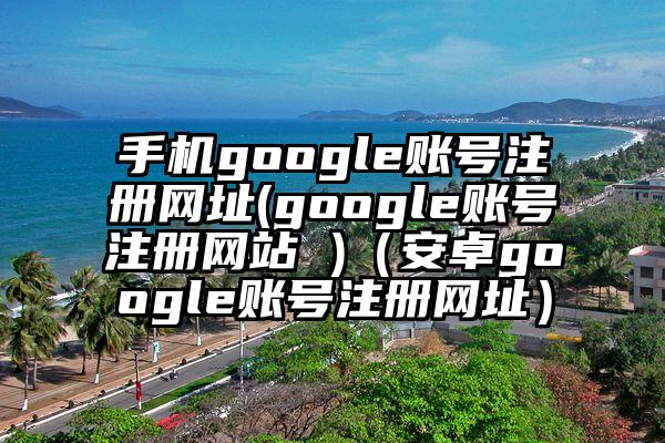手机google账号注册网址(google账号注册网站 )（安卓google账号注册网址）