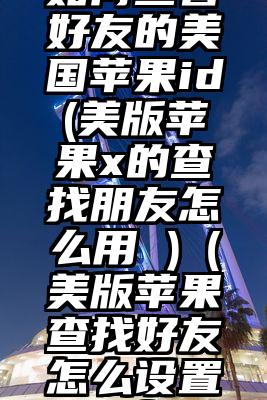 如何查看好友的美国苹果id(美版苹果x的查找朋友怎么用 )（美版苹果查找好友怎么设置手机定位）