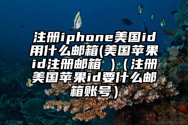 注册iphone美国id用什么邮箱(美国苹果id注册邮箱 )(注册美国苹果id要什么邮箱账号)