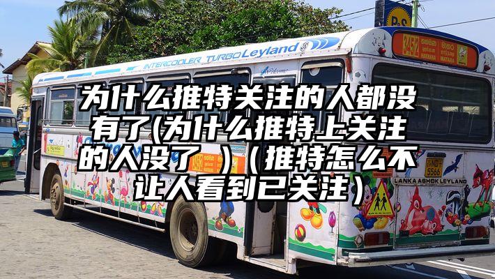 为什么推特关注的人都没有了(为什么推特上关注的人没了 )（推特怎么不让人看到已关注）