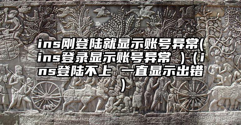 ins刚登陆就显示账号异常(ins登录显示账号异常 )（ins登陆不上 一直显示出错）