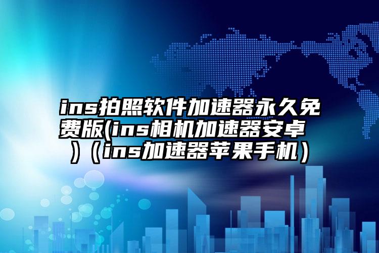 ins拍照软件加速器永久免费版(ins相机加速器安卓 )（ins加速器苹果手机）