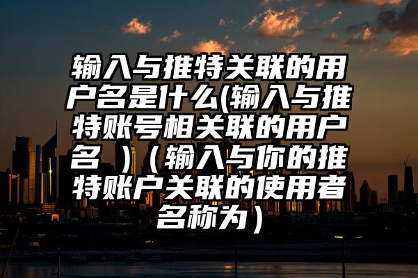 输入与推特关联的用户名是什么(输入与推特账号相关联的用户名 )（输入与你的推特账户关联的使用者名称为）