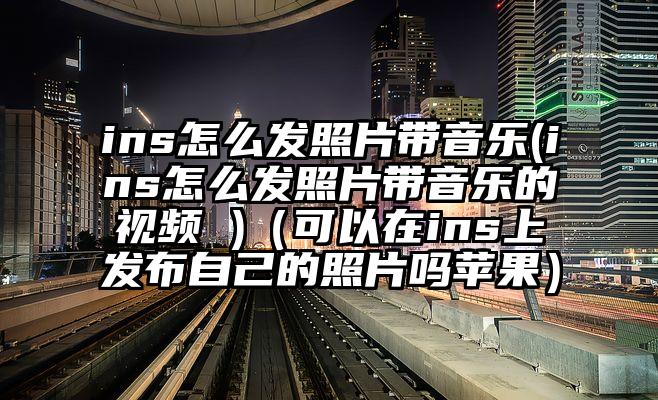 ins怎么发照片带音乐(ins怎么发照片带音乐的视频 )（可以在ins上发布自己的照片吗苹果）